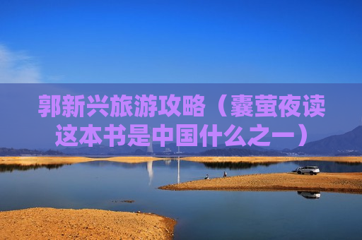 郭新兴旅游攻略（囊萤夜读这本书是中国什么之一）