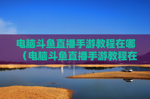 电脑斗鱼直播手游教程在哪（电脑斗鱼直播手游教程在哪下载）