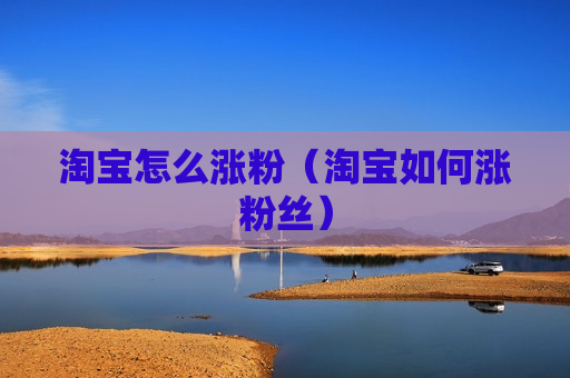 淘宝怎么涨粉（淘宝如何涨粉丝）