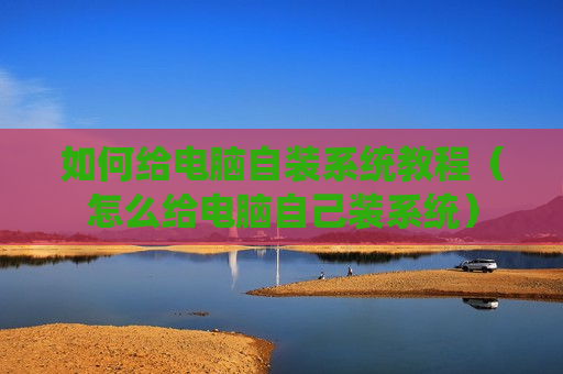 如何给电脑自装系统教程（怎么给电脑自己装系统）