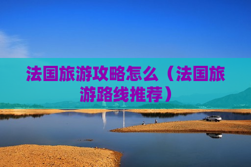 法国旅游攻略怎么（法国旅游路线推荐）