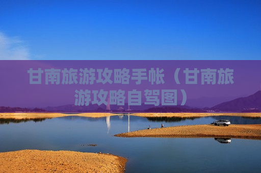 甘南旅游攻略手帐（甘南旅游攻略自驾图）