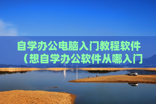 自学办公电脑入门教程软件（想自学办公软件从哪入门）