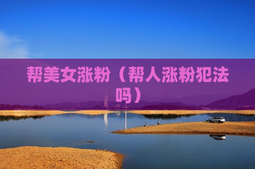 帮美女涨粉（帮人涨粉犯法吗）