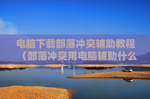 电脑下载部落冲突辅助教程（部落冲突用电脑辅助什么软件最好）