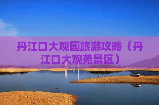 丹江口大观园旅游攻略（丹江口大观苑景区）