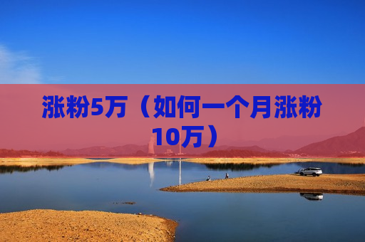 涨粉5万（如何一个月涨粉10万）
