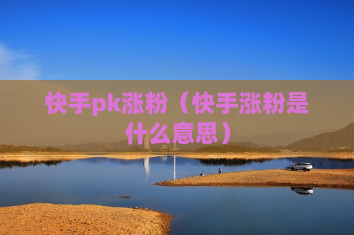 快手pk涨粉（快手涨粉是什么意思）