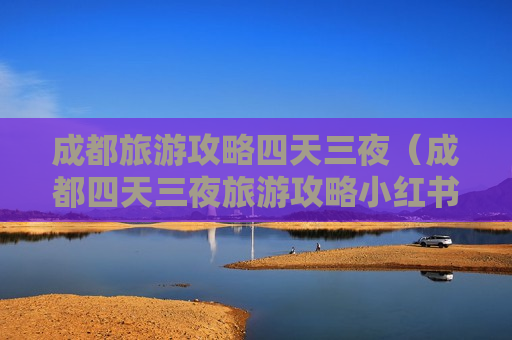成都旅游攻略四天三夜（成都四天三夜旅游攻略小红书）