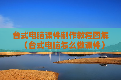 台式电脑课件制作教程图解（台式电脑怎么做课件）