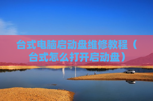 台式电脑启动盘维修教程（台式怎么打开启动盘）