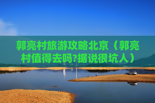 郭亮村旅游攻略北京（郭亮村值得去吗?据说很坑人）
