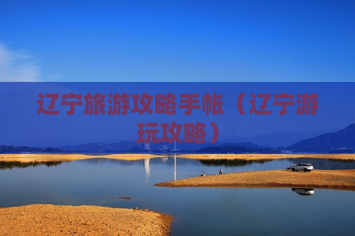 辽宁旅游攻略手帐（辽宁游玩攻略）