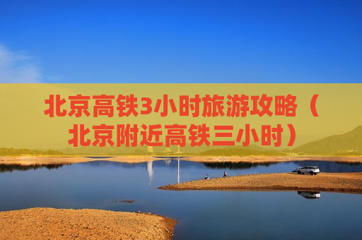 北京高铁3小时旅游攻略（北京附近高铁三小时）