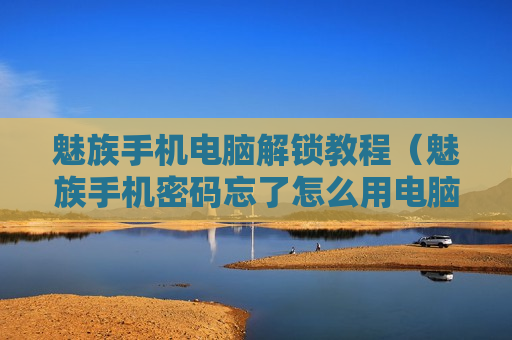 魅族手机电脑解锁教程（魅族手机密码忘了怎么用电脑刷机）