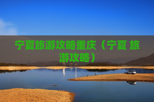 宁夏旅游攻略重庆（宁夏 旅游攻略）