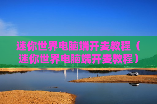 迷你世界电脑端开麦教程（迷你世界电脑端开麦教程）