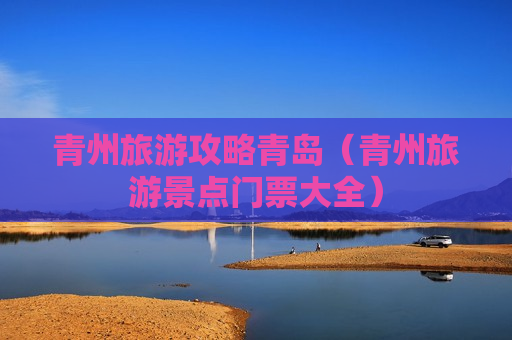 青州旅游攻略青岛（青州旅游景点门票大全）