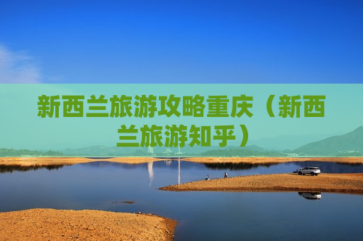 新西兰旅游攻略重庆（新西兰旅游知乎）