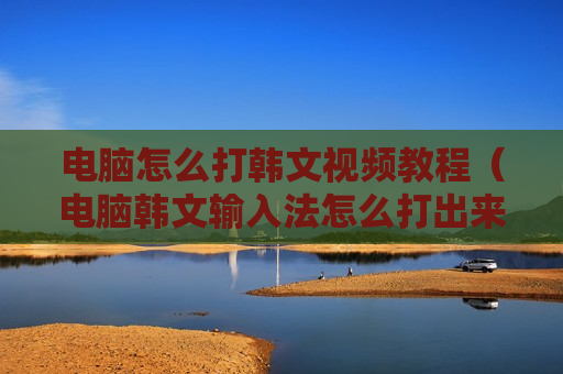 电脑怎么打韩文视频教程（电脑韩文输入法怎么打出来）