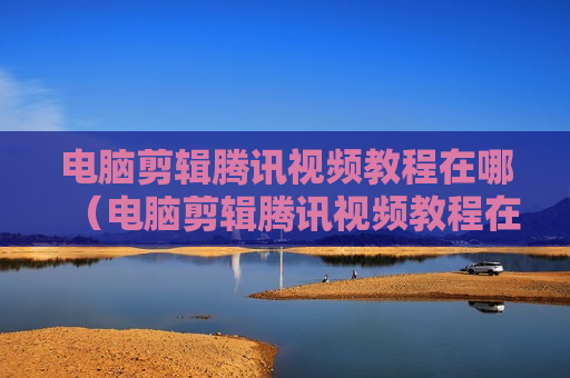 电脑剪辑腾讯视频教程在哪（电脑剪辑腾讯视频教程在哪下载）