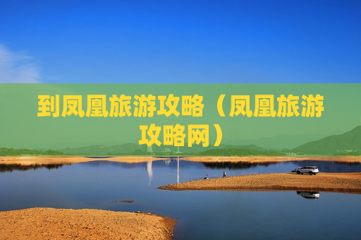 到凤凰旅游攻略（凤凰旅游攻略网）