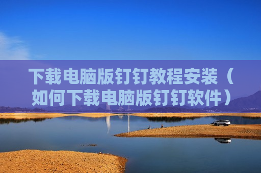 下载电脑版钉钉教程安装（如何下载电脑版钉钉软件）
