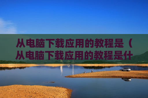 从电脑下载应用的教程是（从电脑下载应用的教程是什么）