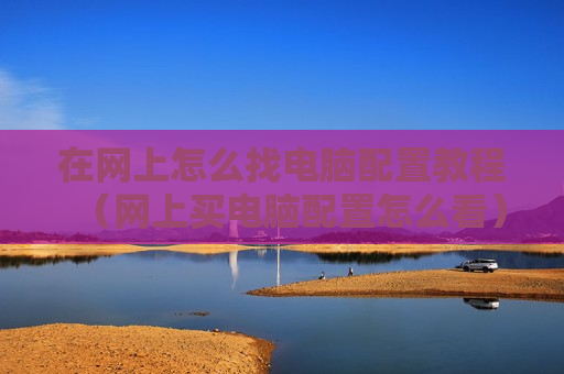 在网上怎么找电脑配置教程（网上买电脑配置怎么看）