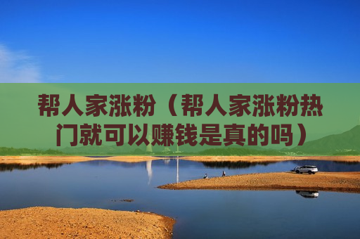 帮人家涨粉（帮人家涨粉热门就可以赚钱是真的吗）