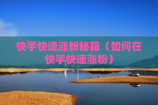 快手快速涨粉秘籍（如何在快手快速涨粉）
