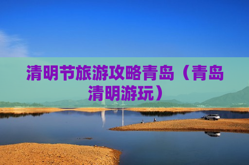 清明节旅游攻略青岛（青岛清明游玩）