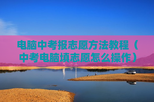 电脑中考报志愿方法教程（中考电脑填志愿怎么操作）