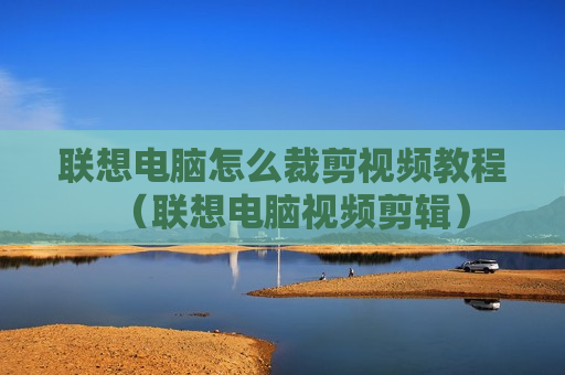 联想电脑怎么裁剪视频教程（联想电脑视频剪辑）