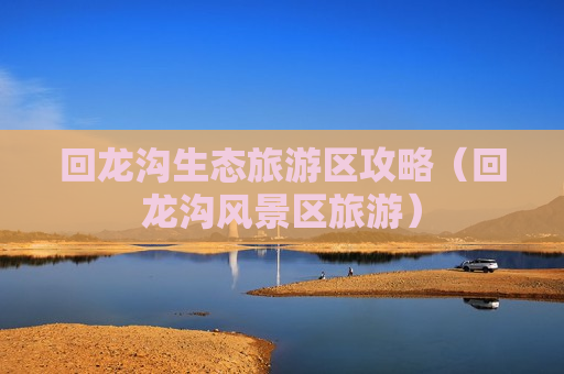 回龙沟生态旅游区攻略（回龙沟风景区旅游）