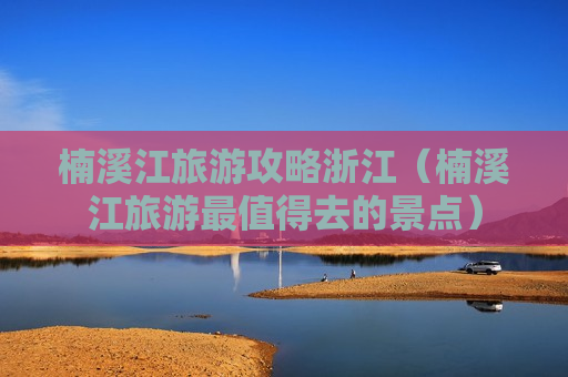 楠溪江旅游攻略浙江（楠溪江旅游最值得去的景点）