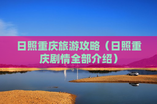 日照重庆旅游攻略（日照重庆剧情全部介绍）