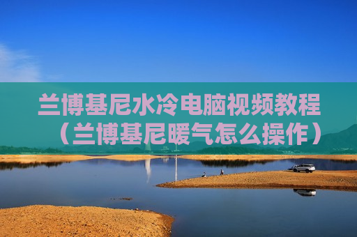 兰博基尼水冷电脑视频教程（兰博基尼暖气怎么操作）