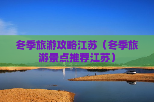 冬季旅游攻略江苏（冬季旅游景点推荐江苏）
