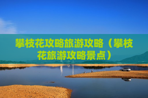 攀枝花攻略旅游攻略（攀枝花旅游攻略景点）