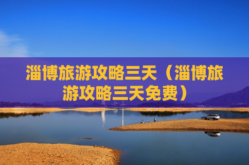 淄博旅游攻略三天（淄博旅游攻略三天免费）
