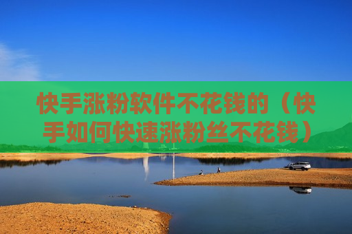 快手涨粉软件不花钱的（快手如何快速涨粉丝不花钱）
