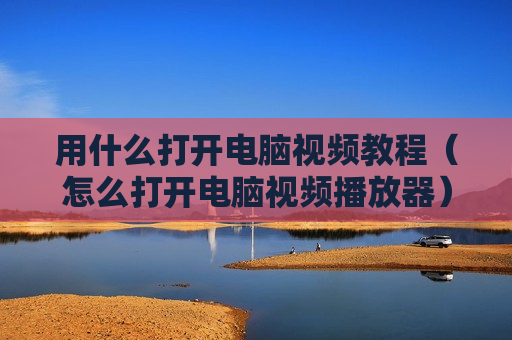 用什么打开电脑视频教程（怎么打开电脑视频播放器）