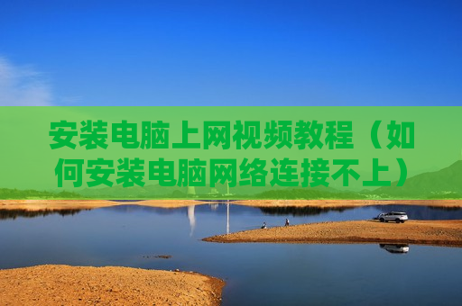 安装电脑上网视频教程（如何安装电脑网络连接不上）