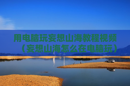 用电脑玩妄想山海教程视频（妄想山海怎么在电脑玩）