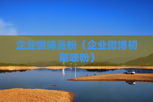 企业微博涨粉（企业微博初期吸粉）