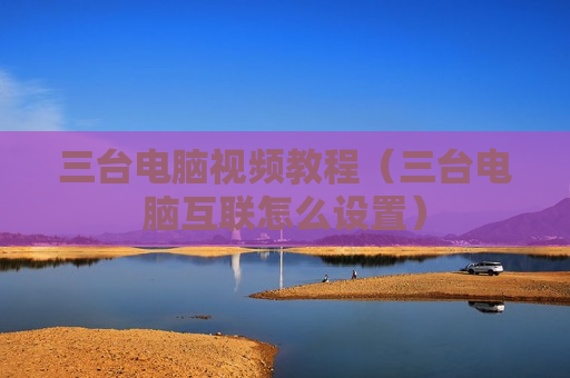 三台电脑视频教程（三台电脑互联怎么设置）