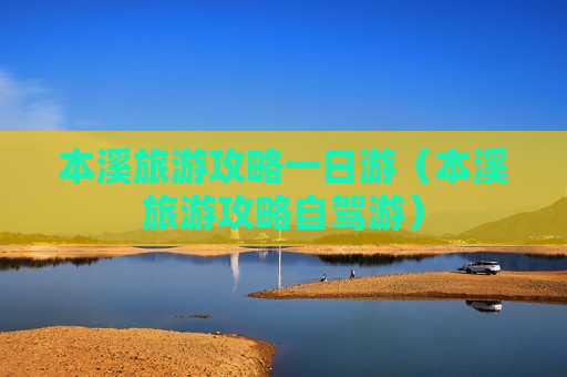 本溪旅游攻略一日游（本溪旅游攻略自驾游）