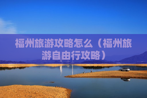 福州旅游攻略怎么（福州旅游自由行攻略）