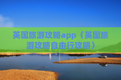 英国旅游攻略app（英国旅游攻略自由行攻略）